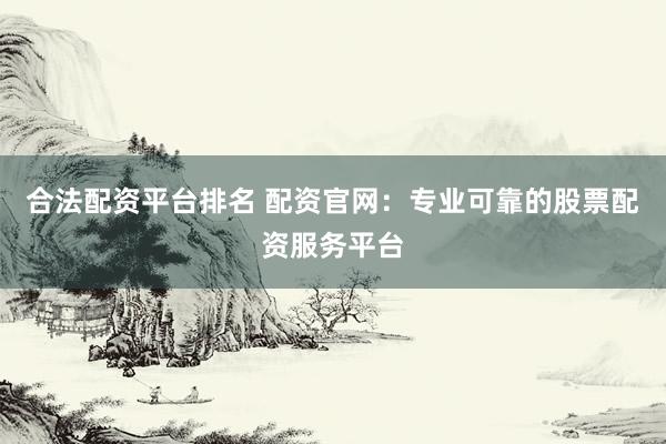 合法配资平台排名 配资官网：专业可靠的股票配资服务平台
