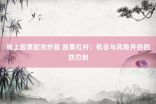 线上股票配资炒股 股票杠杆：机会与风险并存的双刃剑