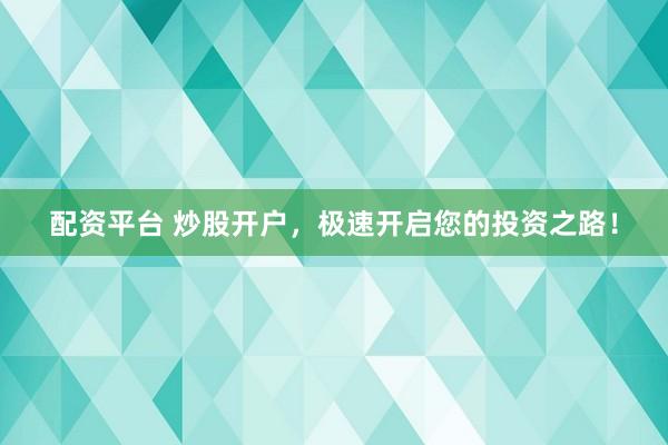 配资平台 炒股开户，极速开启您的投资之路！