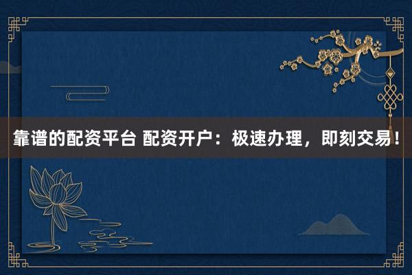 靠谱的配资平台 配资开户：极速办理，即刻交易！