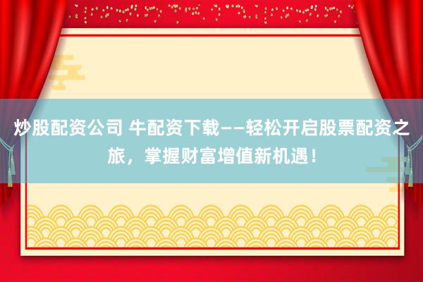 炒股配资公司 牛配资下载——轻松开启股票配资之旅，掌握财富增值新机遇！