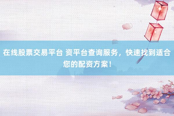 在线股票交易平台 资平台查询服务，快速找到适合您的配资方案！