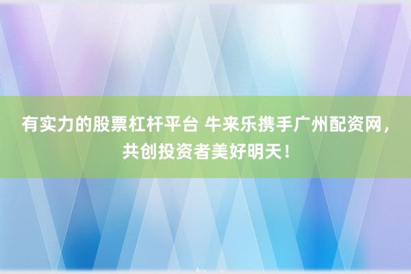 有实力的股票杠杆平台 牛来乐携手广州配资网，共创投资者美好明天！