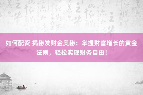 如何配资 揭秘发财金奥秘：掌握财富增长的黄金法则，轻松实现财务自由！