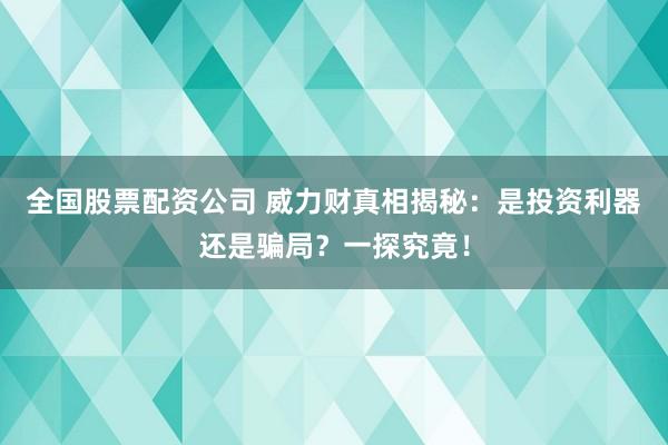 全国股票配资公司 威力财真相揭秘：是投资利器还是骗局？一探究竟！