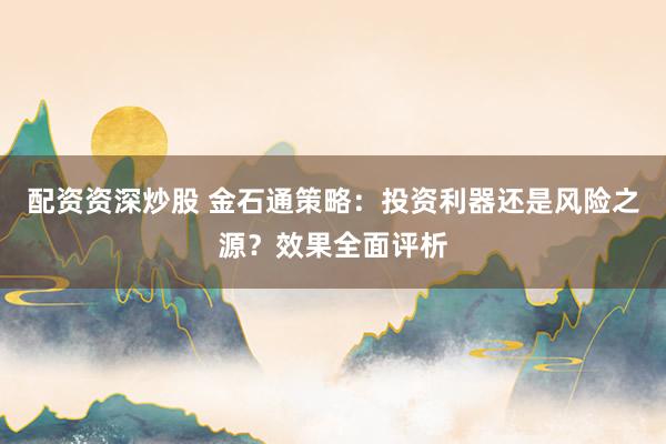 配资资深炒股 金石通策略：投资利器还是风险之源？效果全面评析