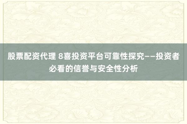 股票配资代理 8喜投资平台可靠性探究——投资者必看的信誉与安全性分析