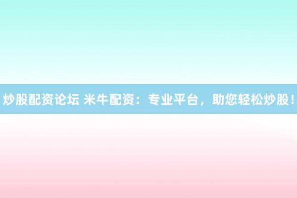 炒股配资论坛 米牛配资：专业平台，助您轻松炒股！