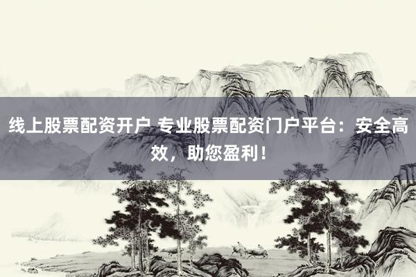 线上股票配资开户 专业股票配资门户平台：安全高效，助您盈利！