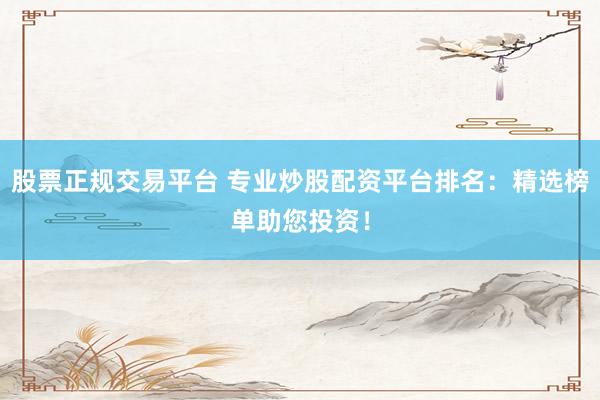 股票正规交易平台 专业炒股配资平台排名：精选榜单助您投资！