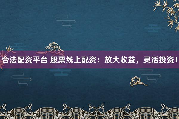 合法配资平台 股票线上配资：放大收益，灵活投资！