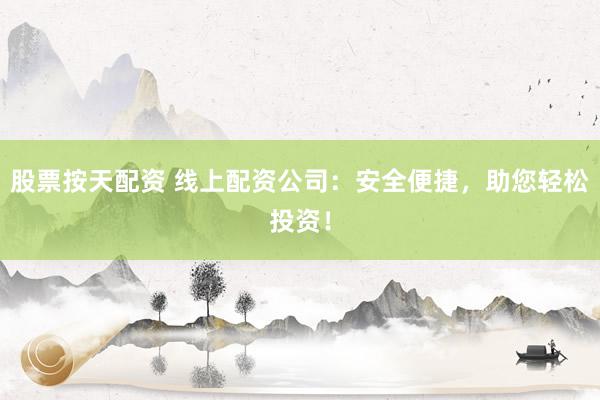 股票按天配资 线上配资公司：安全便捷，助您轻松投资！