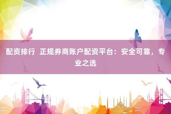 配资排行  正规券商账户配资平台：安全可靠，专业之选