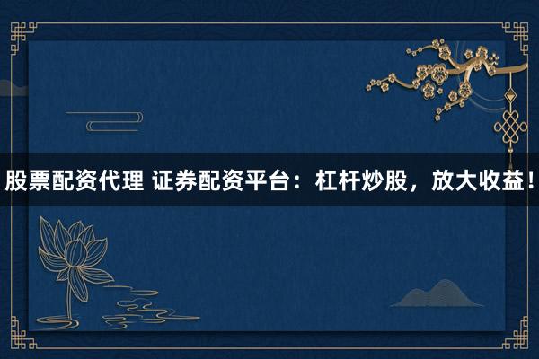 股票配资代理 证券配资平台：杠杆炒股，放大收益！