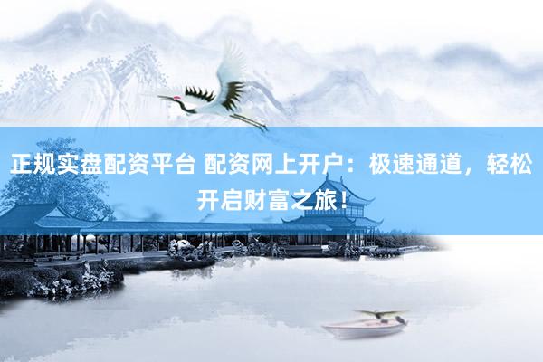 正规实盘配资平台 配资网上开户：极速通道，轻松开启财富之旅！