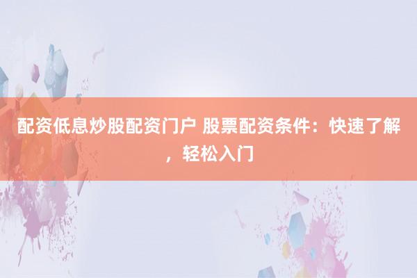 配资低息炒股配资门户 股票配资条件：快速了解，轻松入门