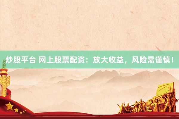 炒股平台 网上股票配资：放大收益，风险需谨慎！
