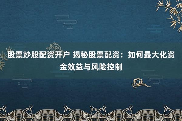 股票炒股配资开户 揭秘股票配资：如何最大化资金效益与风险控制