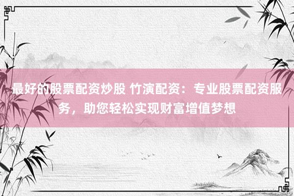 最好的股票配资炒股 竹演配资：专业股票配资服务，助您轻松实现财富增值梦想