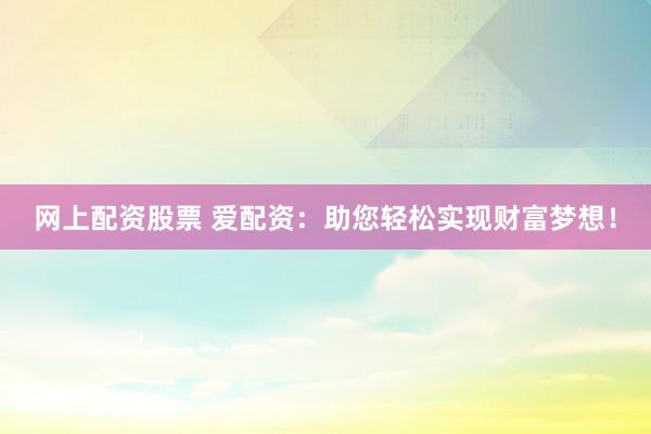 网上配资股票 爱配资：助您轻松实现财富梦想！