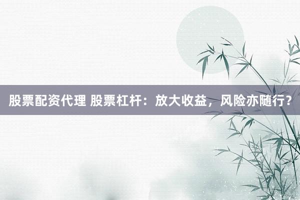 股票配资代理 股票杠杆：放大收益，风险亦随行？