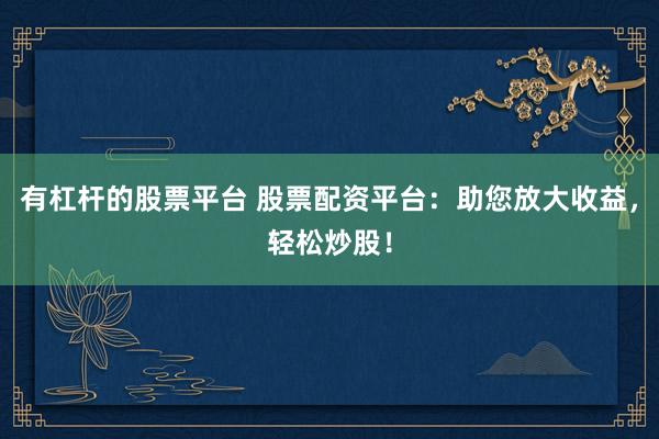 有杠杆的股票平台 股票配资平台：助您放大收益，轻松炒股！