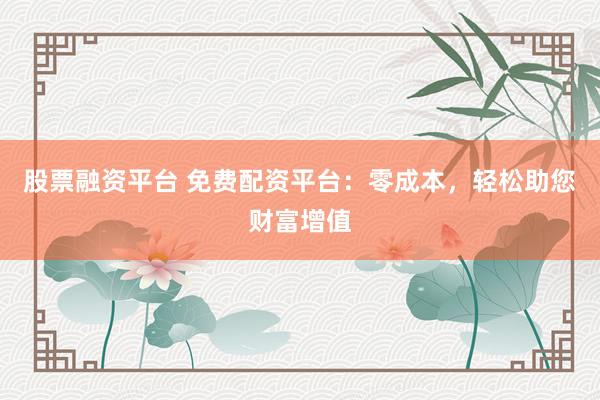 股票融资平台 免费配资平台：零成本，轻松助您财富增值