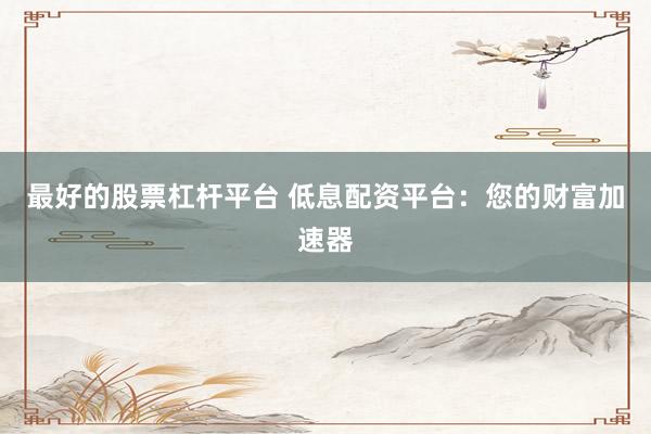 最好的股票杠杆平台 低息配资平台：您的财富加速器