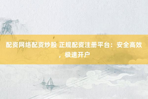配资网络配资炒股 正规配资注册平台：安全高效，极速开户