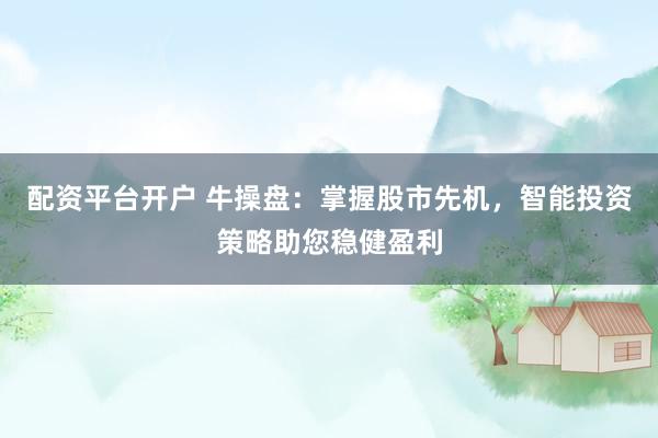 配资平台开户 牛操盘：掌握股市先机，智能投资策略助您稳健盈利