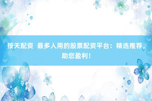 按天配资  最多人用的股票配资平台：精选推荐，助您盈利！