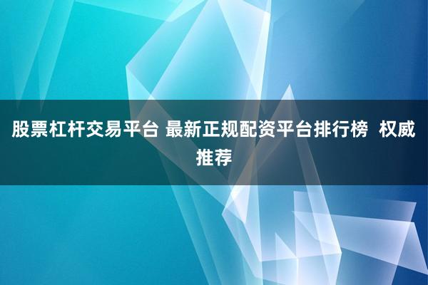股票杠杆交易平台 最新正规配资平台排行榜  权威推荐