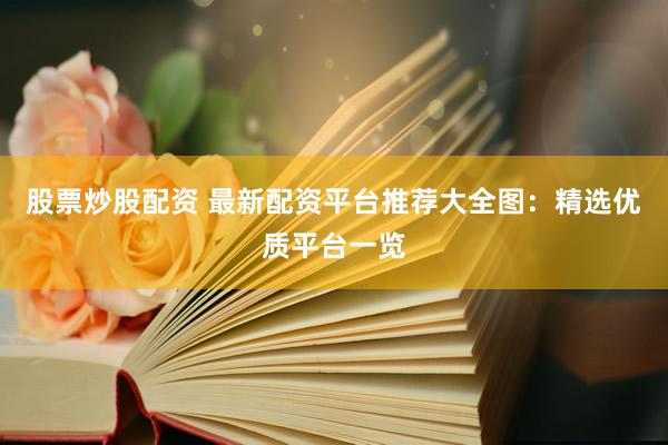 股票炒股配资 最新配资平台推荐大全图：精选优质平台一览
