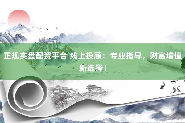 正规实盘配资平台 线上投顾：专业指导，财富增值新选择！