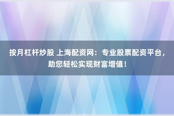 按月杠杆炒股 上海配资网：专业股票配资平台，助您轻松实现财富增值！