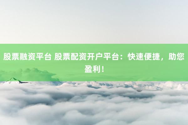 股票融资平台 股票配资开户平台：快速便捷，助您盈利！