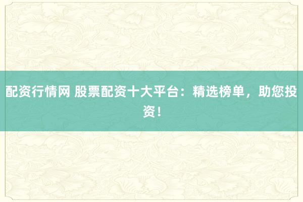 配资行情网 股票配资十大平台：精选榜单，助您投资！