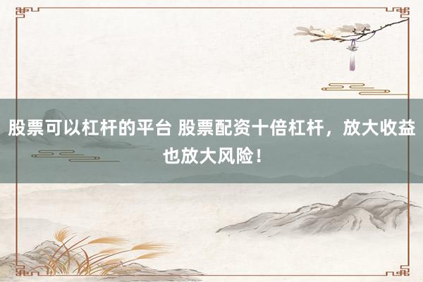 股票可以杠杆的平台 股票配资十倍杠杆，放大收益也放大风险！