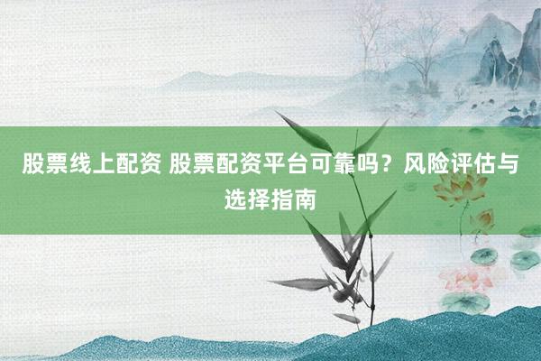 股票线上配资 股票配资平台可靠吗？风险评估与选择指南