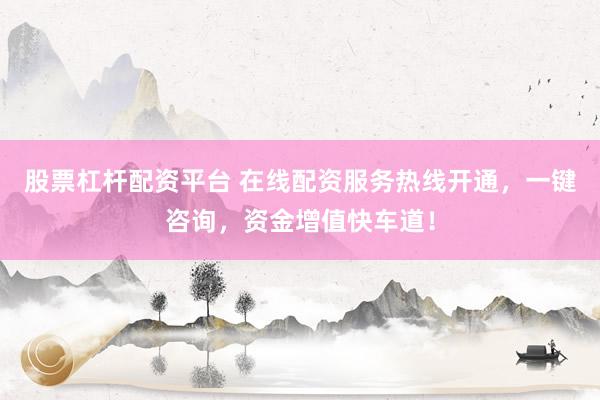 股票杠杆配资平台 在线配资服务热线开通，一键咨询，资金增值快车道！
