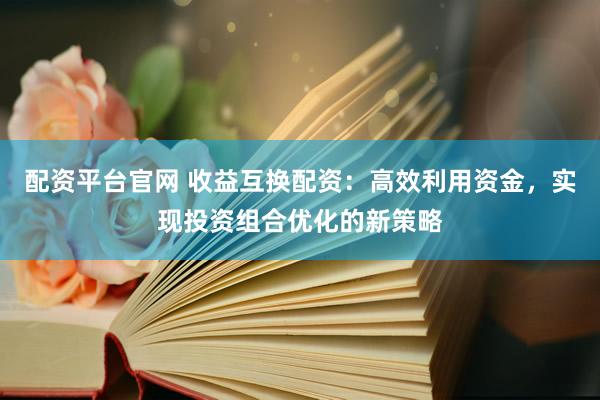 配资平台官网 收益互换配资：高效利用资金，实现投资组合优化的新策略
